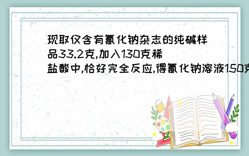 现取仅含有氯化钠杂志的纯碱样品33.2克,加入130克稀盐酸中,恰好完全反应,得氯化钠溶液150克.求：1.该纯碱样品中碳酸钠的质量.2.反映后所得溶液中溶质的质量分数.