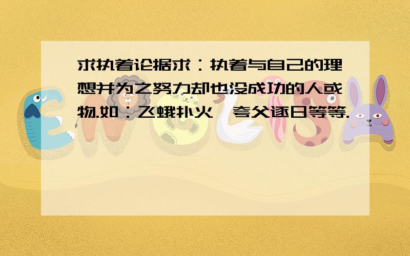 求执着论据求：执着与自己的理想并为之努力却也没成功的人或物.如：飞蛾扑火,夸父逐日等等.