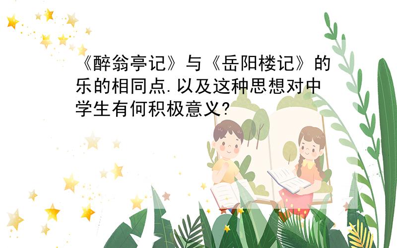 《醉翁亭记》与《岳阳楼记》的乐的相同点.以及这种思想对中学生有何积极意义?