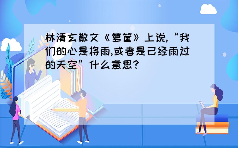 林清玄散文《箩筐》上说,“我们的心是将雨,或者是已经雨过的天空”什么意思?