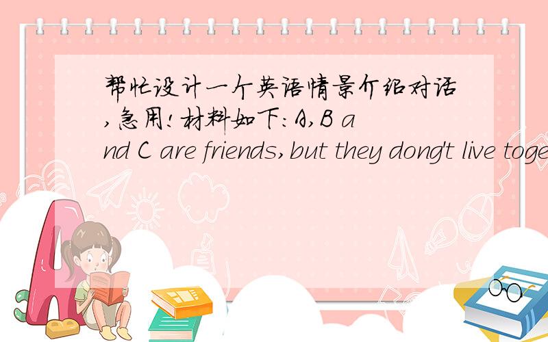 帮忙设计一个英语情景介绍对话,急用!材料如下：A,B and C are friends,but they dong't live together.C makes a phone call to invie A and B to his graduation ceremony.B answers the invitation but C is not in.B offers to take a message.