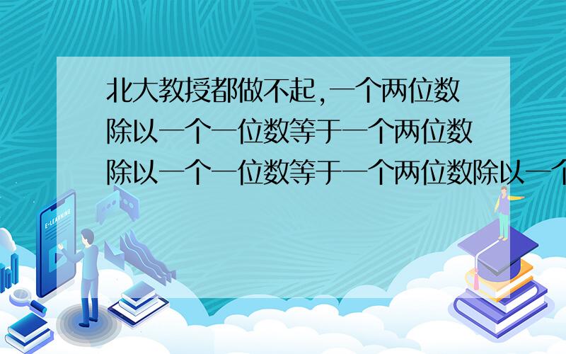 北大教授都做不起,一个两位数除以一个一位数等于一个两位数除以一个一位数等于一个两位数除以一个一位数,有九个空,填入九个不同数字!一个数的范围是1到九