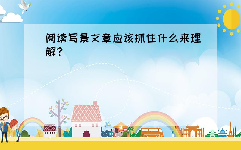 阅读写景文章应该抓住什么来理解?