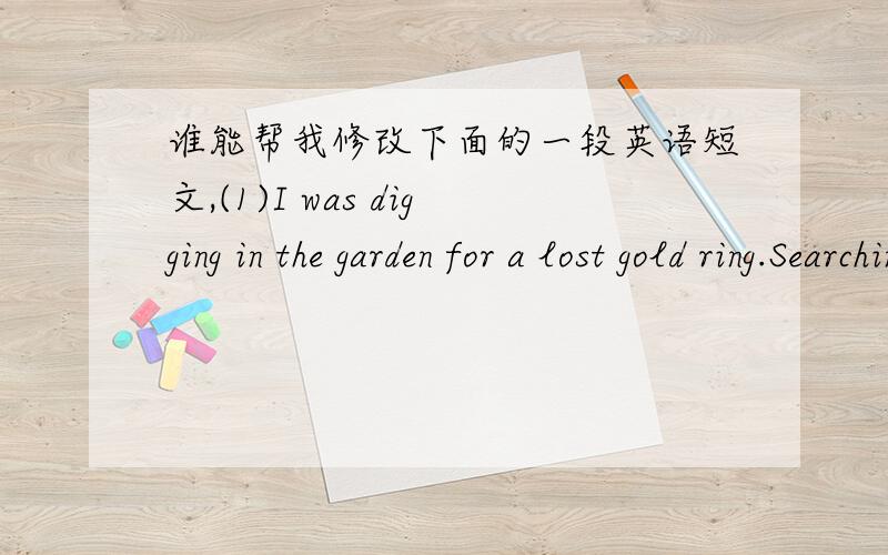 谁能帮我修改下面的一段英语短文,(1)I was digging in the garden for a lost gold ring.Searching everywhere,but nothing had been found except an unvalue old coin instead.(2)The owner of the shop who wanted to know how his assistants polite