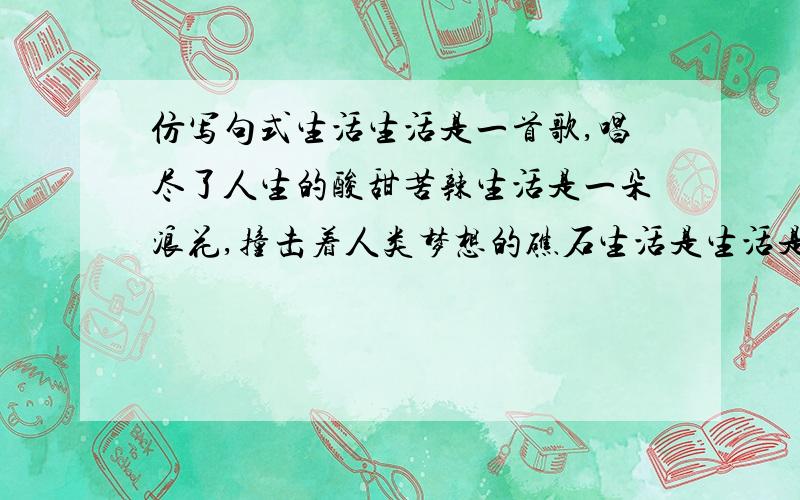 仿写句式生活生活是一首歌,唱尽了人生的酸甜苦辣生活是一朵浪花,撞击着人类梦想的礁石生活是生活是生活是生活是生活是