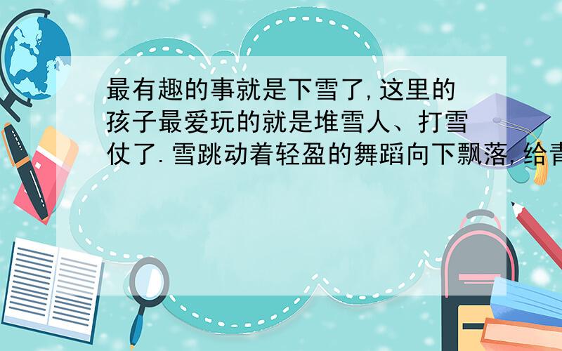 最有趣的事就是下雪了,这里的孩子最爱玩的就是堆雪人、打雪仗了.雪跳动着轻盈的舞蹈向下飘落,给青松撒下了洁白的花朵,为杨柳裹上了素雅的银条.风吹来,玉屑似的雪末纷纷扬扬.眺望这北