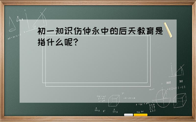 初一知识伤仲永中的后天教育是指什么呢?