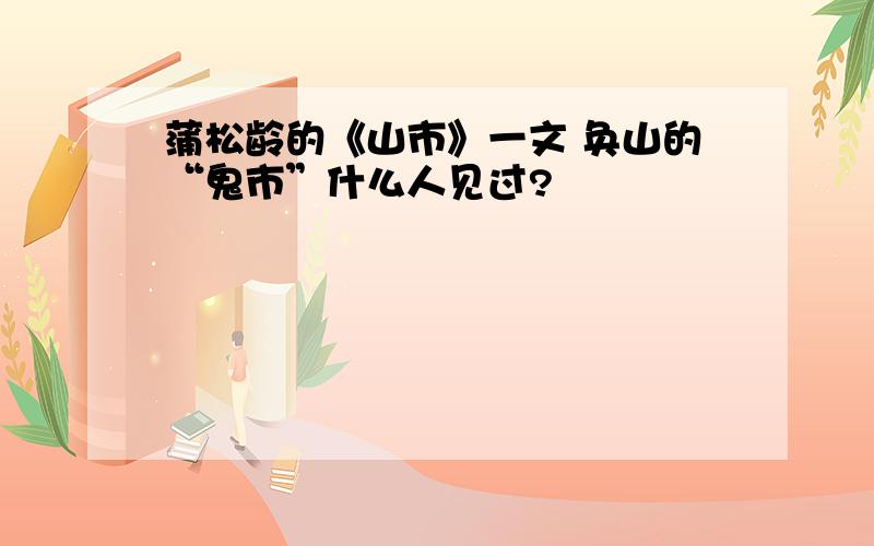 蒲松龄的《山市》一文 奂山的“鬼市”什么人见过?