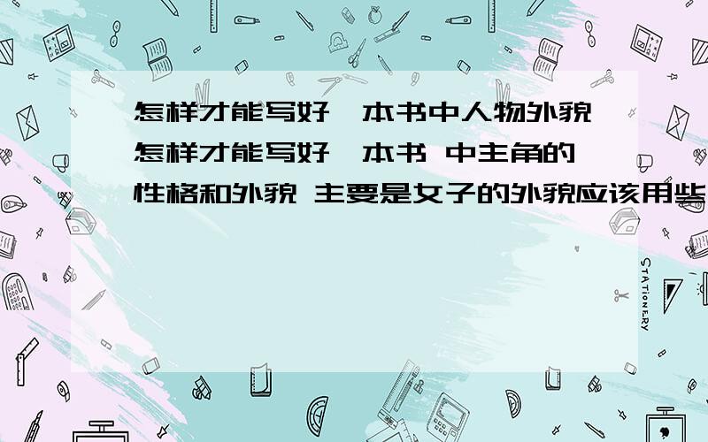 怎样才能写好一本书中人物外貌怎样才能写好一本书 中主角的性格和外貌 主要是女子的外貌应该用些什么词语来形容 还有帅哥该怎么写