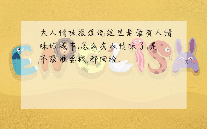 太人情味报道说这里是最有人情味的城市,怎么有人情味了,是不跟谁要钱,都回给.