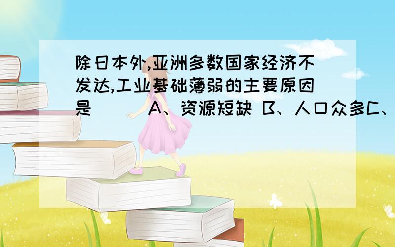 除日本外,亚洲多数国家经济不发达,工业基础薄弱的主要原因是 （ ）A、资源短缺 B、人口众多C、历史原因 D、经济落后再来一题：印度的人均国民生产总值不急马来西亚的七分之一,主要原