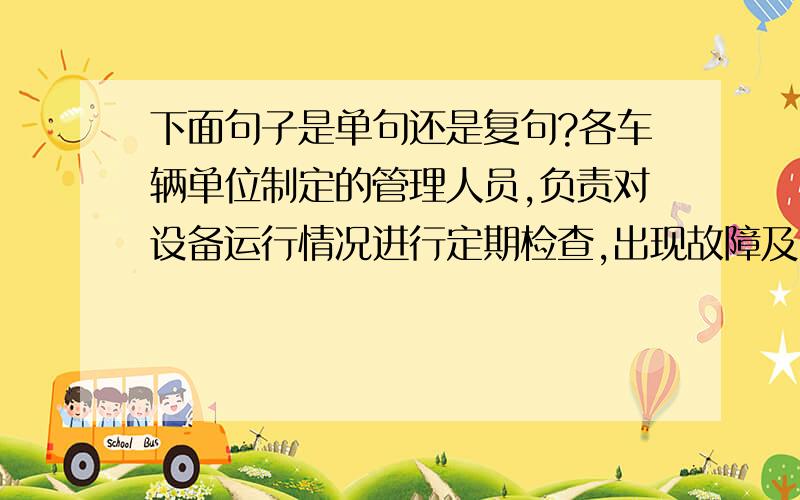 下面句子是单句还是复句?各车辆单位制定的管理人员,负责对设备运行情况进行定期检查,出现故障及时报修.