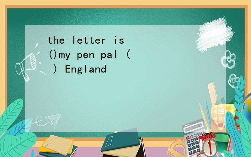 the letter is ()my pen pal ( ) England