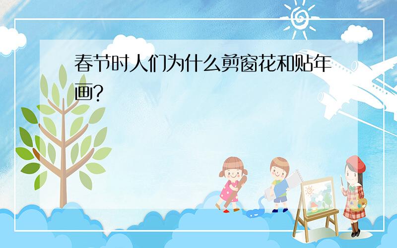 春节时人们为什么剪窗花和贴年画?