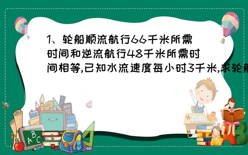 1、轮船顺流航行66千米所需时间和逆流航行48千米所需时间相等,已知水流速度每小时3千米,求轮船在静水中的速度.2、一船自甲地顺流航行至乙地,用了2.5小时,再由乙地返航至距甲地尚差2千米