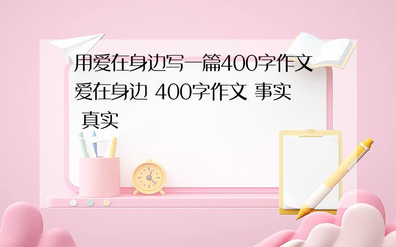 用爱在身边写一篇400字作文爱在身边 400字作文 事实 真实