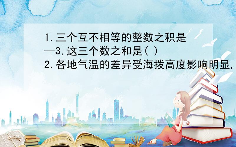 1.三个互不相等的整数之积是—3,这三个数之和是( ) 2.各地气温的差异受海拨高度影响明显,海拔每升高100米,气温就下降0.6度,现在已知重庆的海拔高度260米,峨眉山的海拔高度3010米,则当重庆的