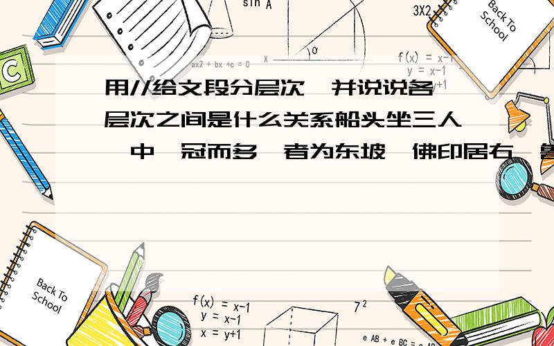 用//给文段分层次,并说说各层次之间是什么关系船头坐三人,中峨冠而多髯者为东坡,佛印居右,鲁直居左.苏、黄共阅一手卷.东坡右手执卷端,左手抚鲁直背.鲁直左手执卷末,右手指卷,如有所语.