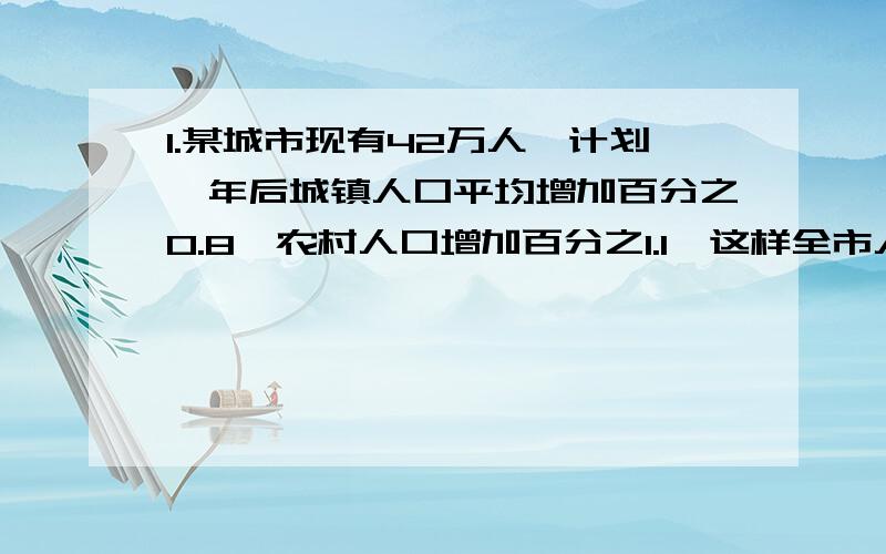 1.某城市现有42万人,计划一年后城镇人口平均增加百分之0.8,农村人口增加百分之1.1,这样全市人口将增加百分之1,求这个城市与农村人口数时,若设城镇人口x万人,则农村人口为?,所列方程为?