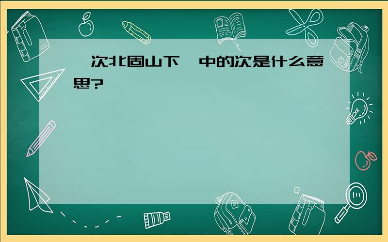 《次北固山下》中的次是什么意思?