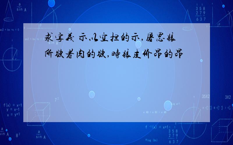 求字义 示以空担的示,屠思狼所欲者肉的欲,时狼皮价昂的昂