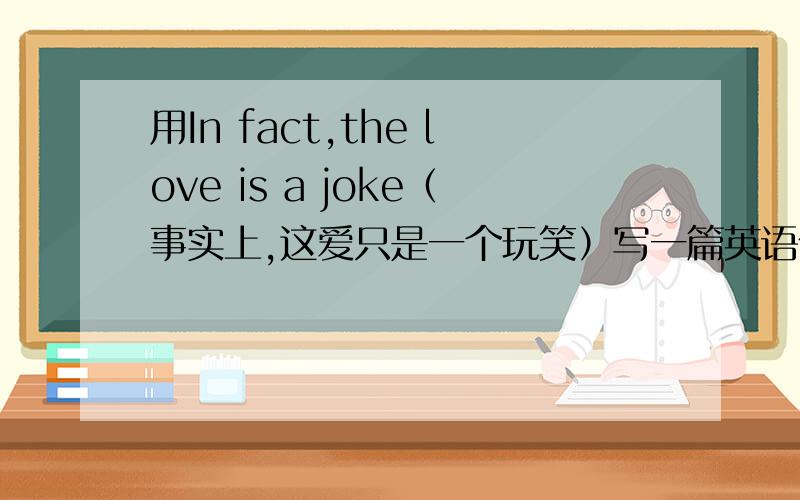 用In fact,the love is a joke（事实上,这爱只是一个玩笑）写一篇英语作文,自多点呀.请写一片以In fact，the love is a jioke（事实上，这爱只是一个玩笑）写一篇作文，再翻译一遍在文章下面。希望伤