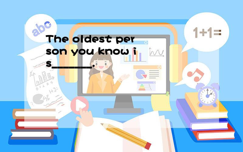 The oldest person you know is_______.