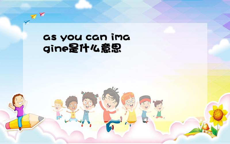 as you can imagine是什么意思