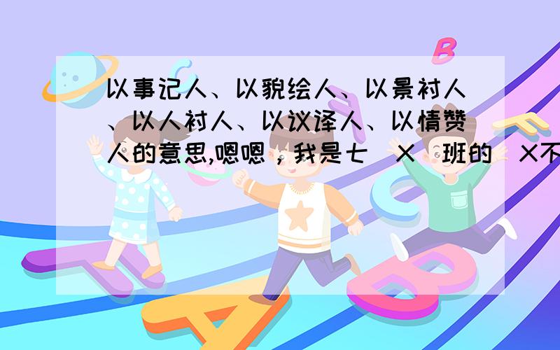 以事记人、以貌绘人、以景衬人、以人衬人、以议译人、以情赞人的意思,嗯嗯，我是七（X）班的（X不是6），老师不是不让我们查么？还有你说的许某某是不是许智涵啊？告诉你我不是的！