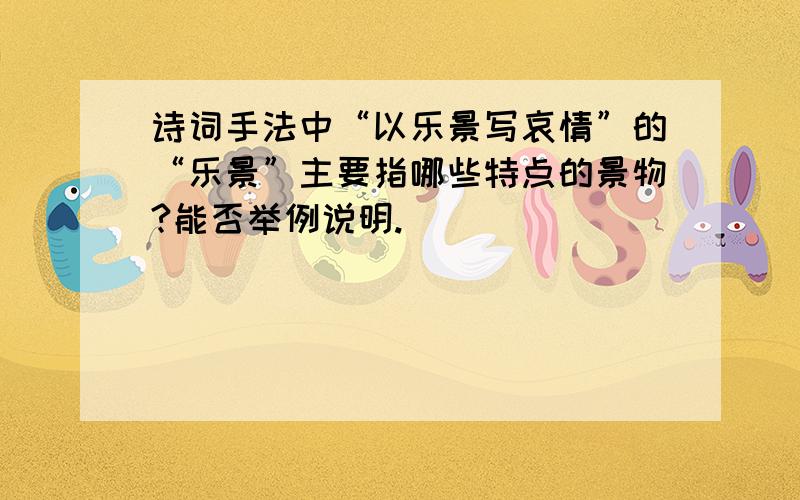 诗词手法中“以乐景写哀情”的“乐景”主要指哪些特点的景物?能否举例说明.