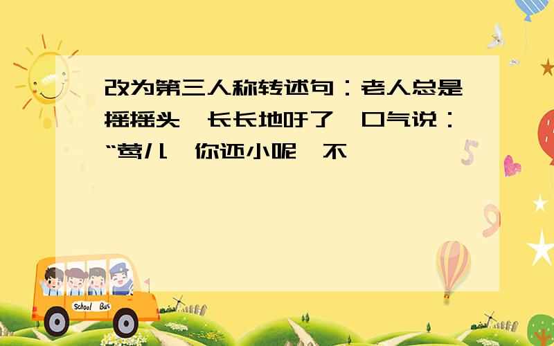 改为第三人称转述句：老人总是摇摇头,长长地吁了一口气说：“莺儿,你还小呢,不