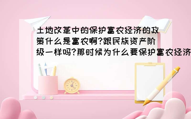 土地改革中的保护富农经济的政策什么是富农啊?跟民族资产阶级一样吗?那时候为什么要保护富农经济呢?