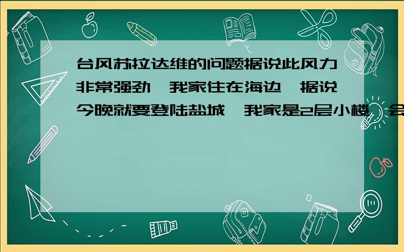 台风苏拉达维的问题据说此风力非常强劲,我家住在海边,据说今晚就要登陆盐城,我家是2层小楼,会不会把房子刮倒啊?会不会出现强降雨啊?