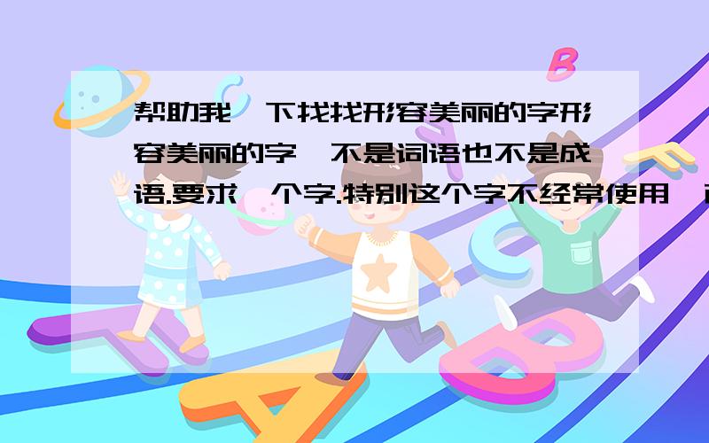 帮助我一下找找形容美丽的字形容美丽的字,不是词语也不是成语.要求一个字.特别这个字不经常使用,而且又是常用字.