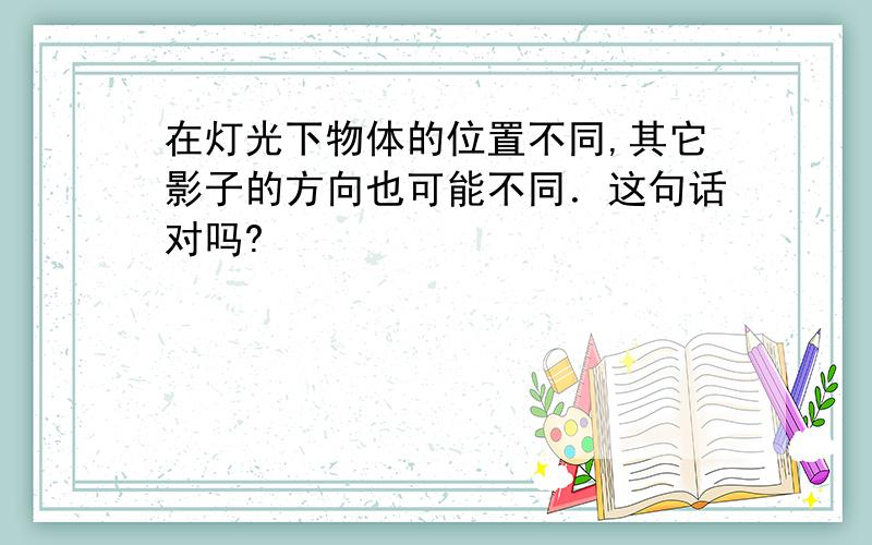 在灯光下物体的位置不同,其它影子的方向也可能不同．这句话对吗?