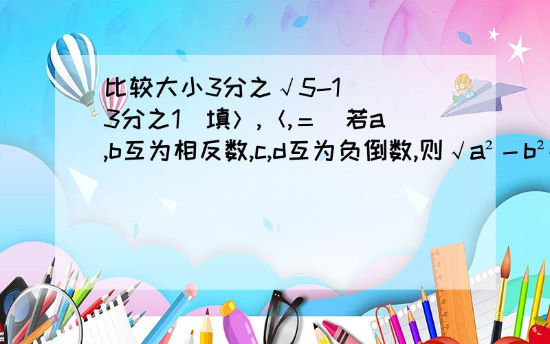 比较大小3分之√5-1( )3分之1(填＞,＜,＝)若a,b互为相反数,c,d互为负倒数,则√a²－b²+³√cd＝( )