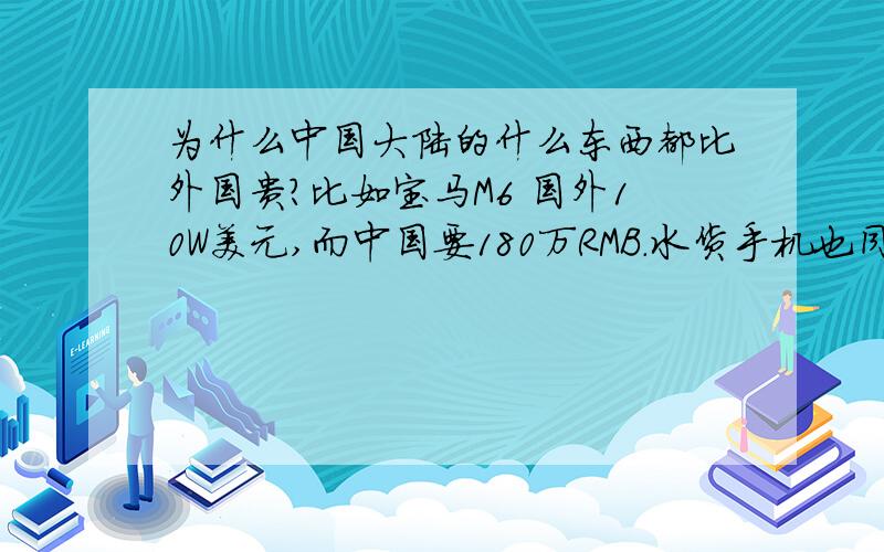 为什么中国大陆的什么东西都比外国贵?比如宝马M6 国外10W美元,而中国要180万RMB.水货手机也同样便宜,而国内手机却价格高,质量差~