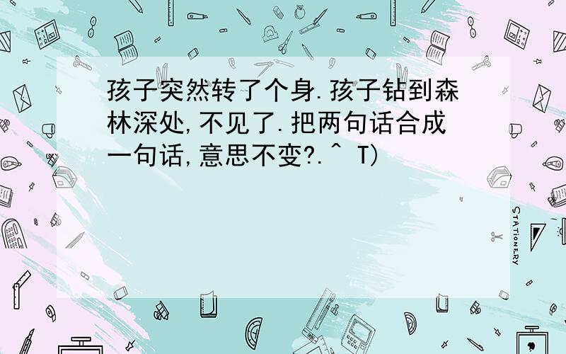 孩子突然转了个身.孩子钻到森林深处,不见了.把两句话合成一句话,意思不变?.^ T)