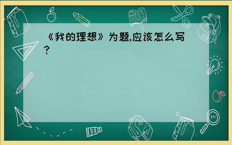 《我的理想》为题,应该怎么写?