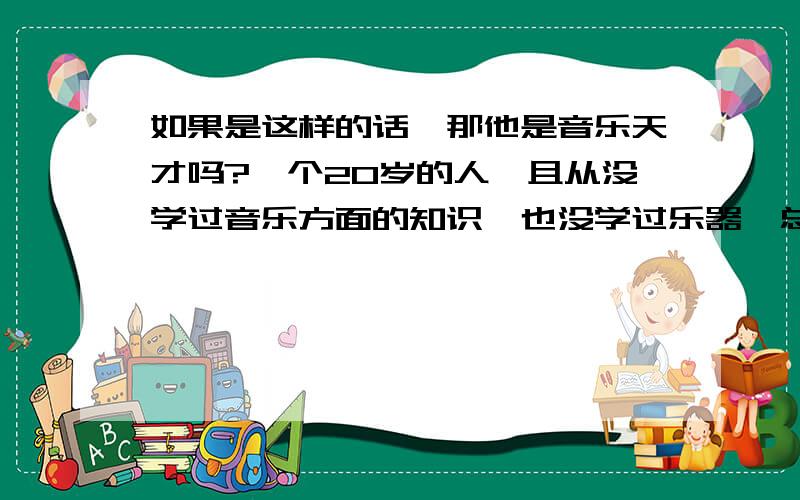 如果是这样的话,那他是音乐天才吗?一个20岁的人,且从没学过音乐方面的知识,也没学过乐器,总之跟音乐有关的,他都没接触过,如果我说周杰伦的很多歌曲是他写的,你们怎么看?他是音乐天才