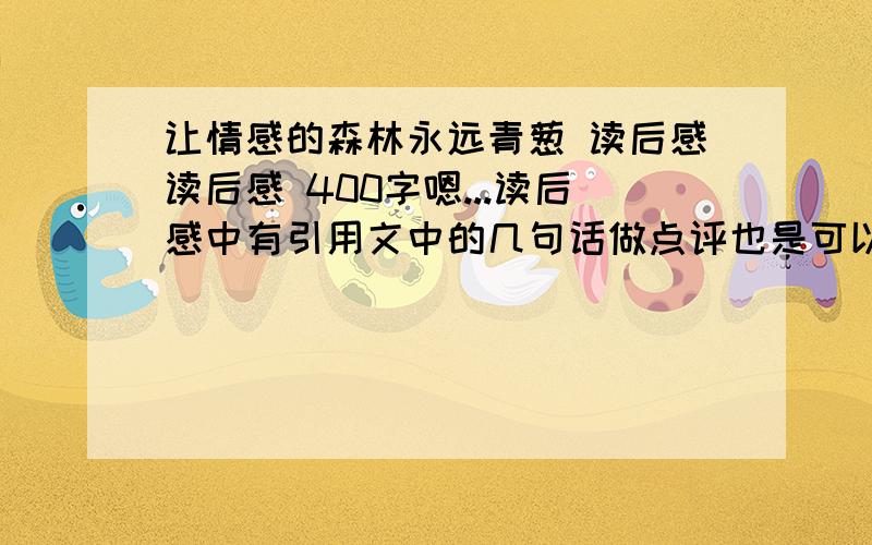 让情感的森林永远青葱 读后感读后感 400字嗯...读后感中有引用文中的几句话做点评也是可以的.文章如下：情感世界好比一座蓊郁的森林,其中有着多种多样乃至复杂微妙的群落,爱与恨也许