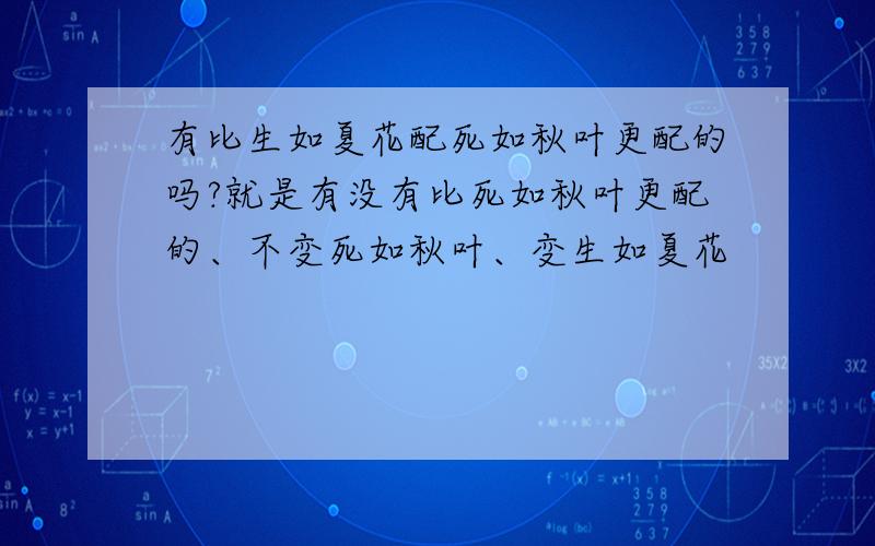 有比生如夏花配死如秋叶更配的吗?就是有没有比死如秋叶更配的、不变死如秋叶、变生如夏花