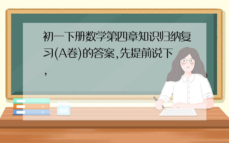 初一下册数学第四章知识归纳复习(A卷)的答案,先提前说下,