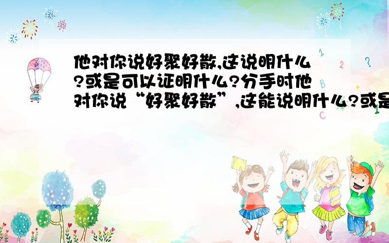 他对你说好聚好散,这说明什么?或是可以证明什么?分手时他对你说“好聚好散”,这能说明什么?或是可以证明什么?背景：吵架后,我是等他哄我,他确要分手,最后谈话中他是这么说的,说是没有