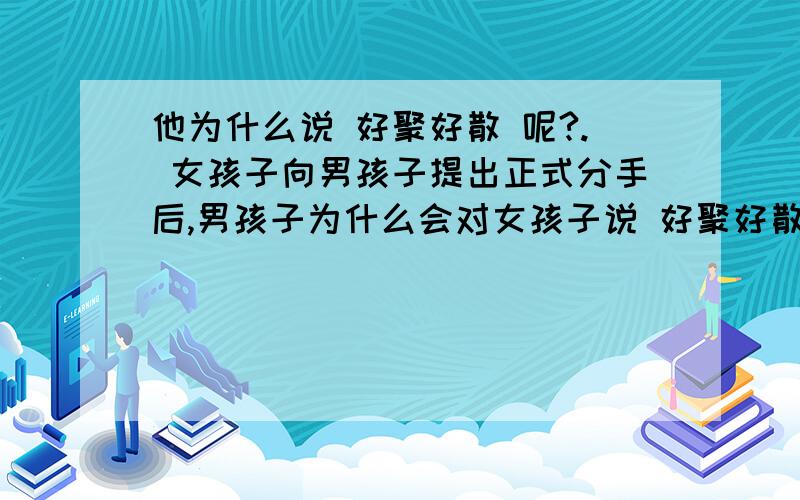 他为什么说 好聚好散 呢?. 女孩子向男孩子提出正式分手后,男孩子为什么会对女孩子说 好聚好散呢?难道女孩子向男孩子提出分手后,男孩子还会有想成为朋友的可能吗?