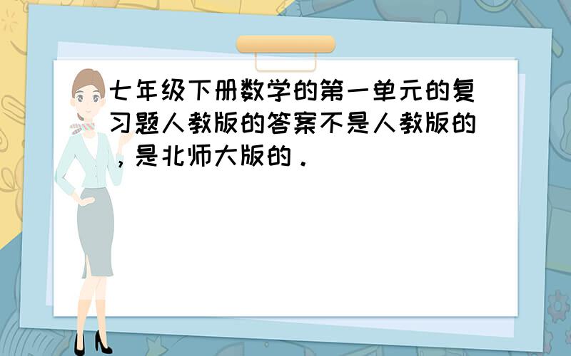 七年级下册数学的第一单元的复习题人教版的答案不是人教版的，是北师大版的。