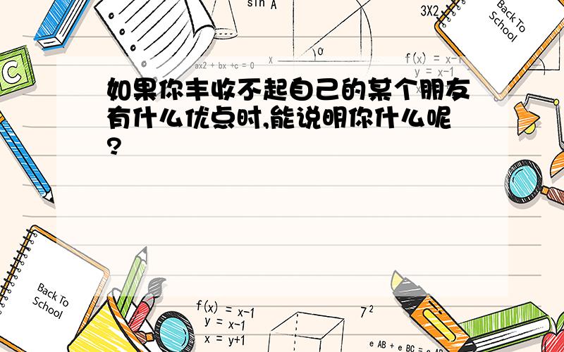 如果你丰收不起自己的某个朋友有什么优点时,能说明你什么呢?