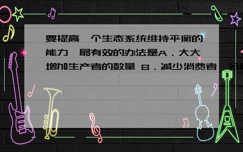 要提高一个生态系统维持平衡的能力,最有效的办法是A．大大增加生产者的数量 B．减少消费者、分解者的数量C．增加系统内的生物种类 D．改变系统内的非生物因素