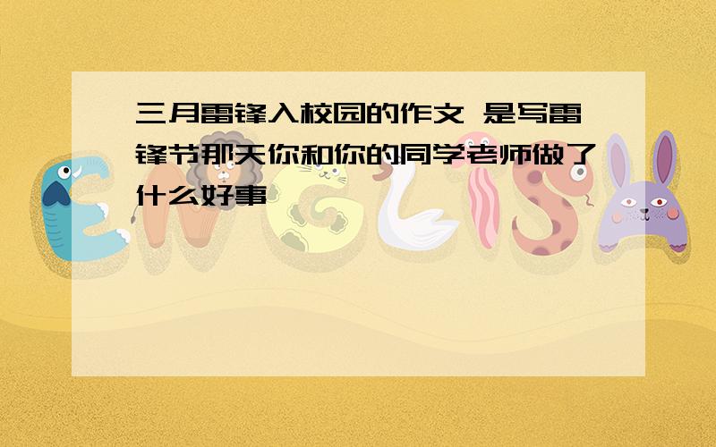 三月雷锋入校园的作文 是写雷锋节那天你和你的同学老师做了什么好事