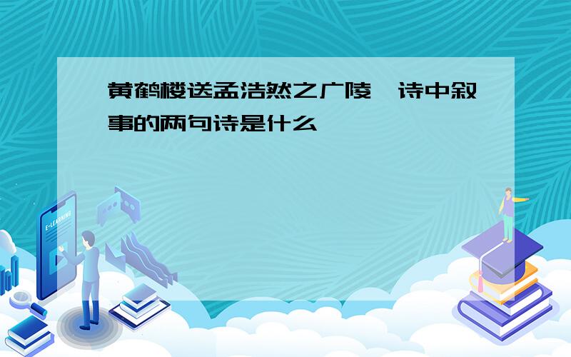 黄鹤楼送孟浩然之广陵,诗中叙事的两句诗是什么